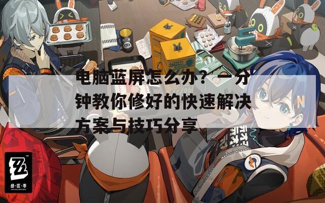 電腦藍屏怎么辦？一分鐘教你修好的快速解決方案與技巧分享