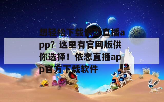 想輕松下載依戀直播app？這里有官網(wǎng)版供你選擇！依戀直播app官方下載軟件