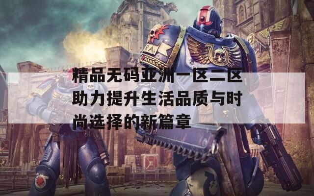 精品無碼亞洲一區(qū)二區(qū)助力提升生活品質與時尚選擇的新篇章