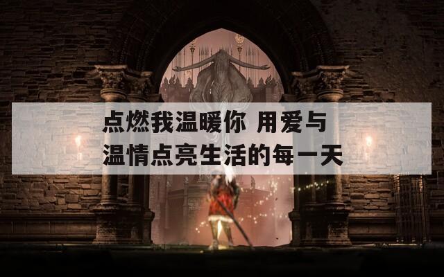 點(diǎn)燃我溫暖你 用愛(ài)與溫情點(diǎn)亮生活的每一天