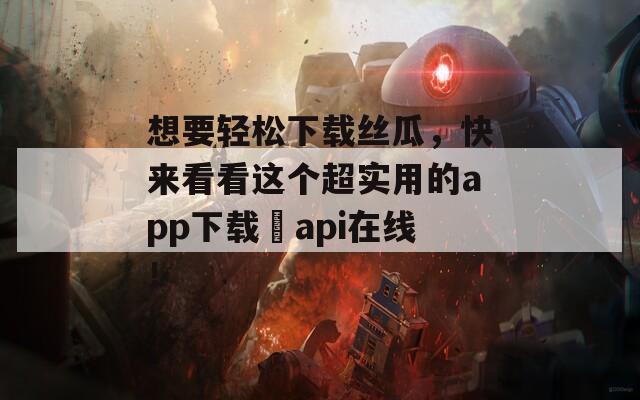 想要輕松下載絲瓜，快來看看這個超實用的app下載汅api在線！