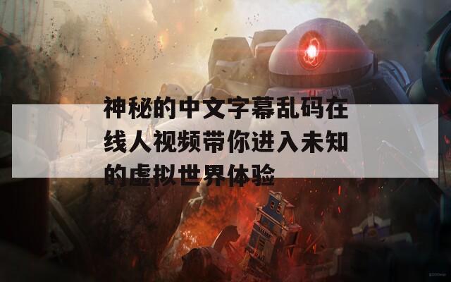 神秘的中文字幕亂碼在線人視頻帶你進入未知的虛擬世界體驗