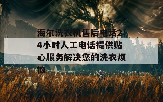 海爾洗衣機售后電話24小時人工電話提供貼心服務解決您的洗衣煩惱