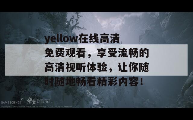yellow在線高清免費(fèi)觀看，享受流暢的高清視聽體驗(yàn)，讓你隨時(shí)隨地暢看精彩內(nèi)容！