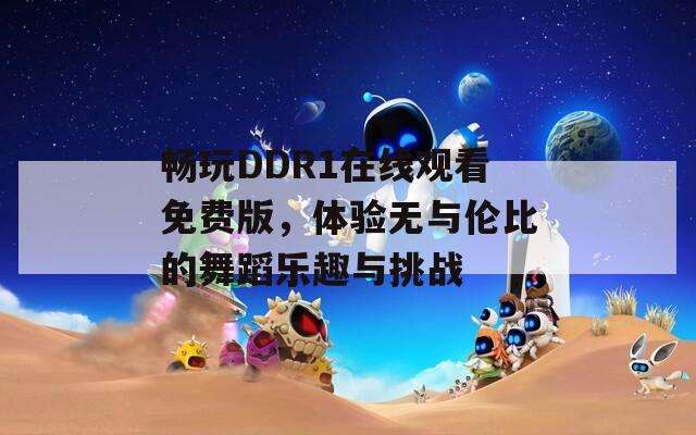 暢玩DDR1在線觀看免費(fèi)版，體驗(yàn)無與倫比的舞蹈樂趣與挑戰(zhàn)