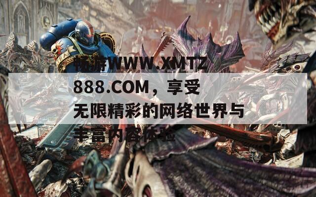 暢游WWW.XMTZ888.COM，享受無限精彩的網(wǎng)絡(luò)世界與豐富內(nèi)容體驗(yàn)