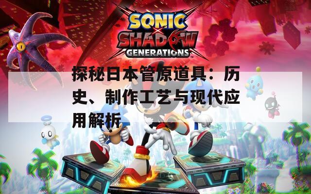 探秘日本管原道具：歷史、制作工藝與現(xiàn)代應(yīng)用解析