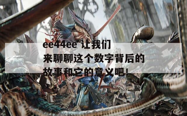 ee44ee 讓我們來聊聊這個數(shù)字背后的故事和它的意義吧！