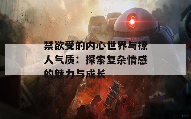 禁欲受的內(nèi)心世界與撩人氣質(zhì)：探索復(fù)雜情感的魅力與成長