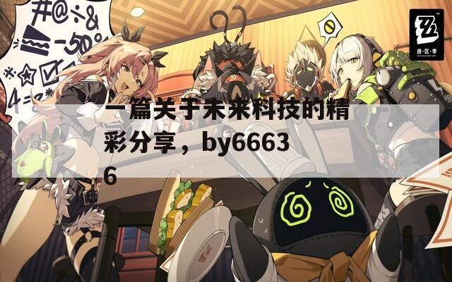 一篇關于未來科技的精彩分享，by66636