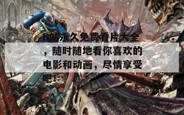 B站永久免費(fèi)看片大全，隨時(shí)隨地看你喜歡的電影和動(dòng)畫，盡情享受吧！