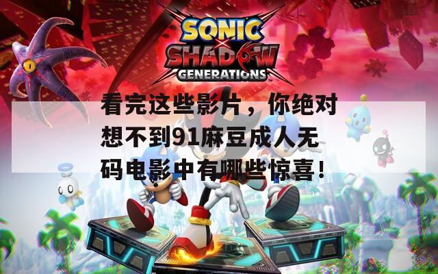 看完這些影片，你絕對(duì)想不到91麻豆成人無碼電影中有哪些驚喜！