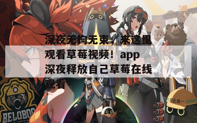 深夜無拘無束，來這里觀看草莓視頻！app深夜釋放自己草莓在線觀看