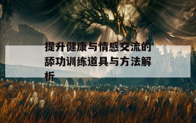 提升健康與情感交流的舔功訓(xùn)練道具與方法解析