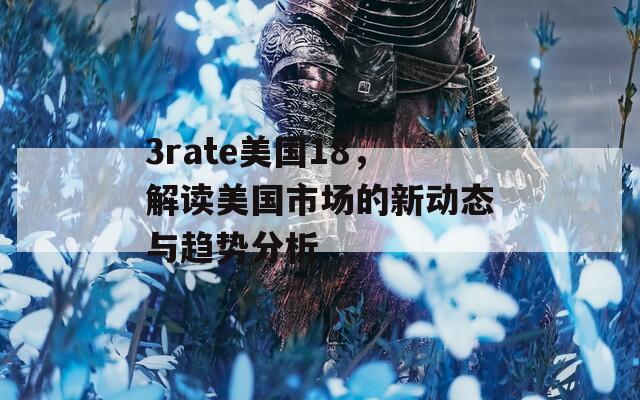 3rate美國18，解讀美國市場的新動態(tài)與趨勢分析
