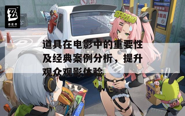 道具在電影中的重要性及經(jīng)典案例分析，提升觀眾觀影體驗(yàn)