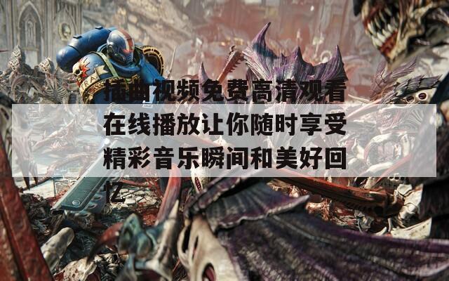 插曲視頻免費(fèi)高清觀看在線播放讓你隨時(shí)享受精彩音樂瞬間和美好回憶