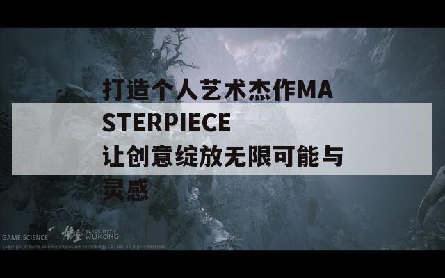 打造個人藝術(shù)杰作MASTERPIECE 讓創(chuàng)意綻放無限可能與靈感
