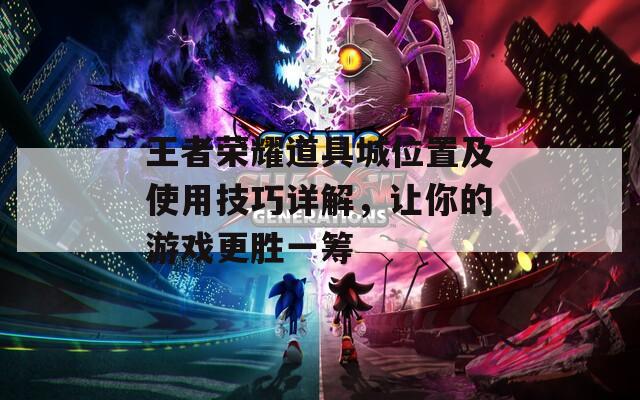 王者榮耀道具城位置及使用技巧詳解，讓你的游戲更勝一籌