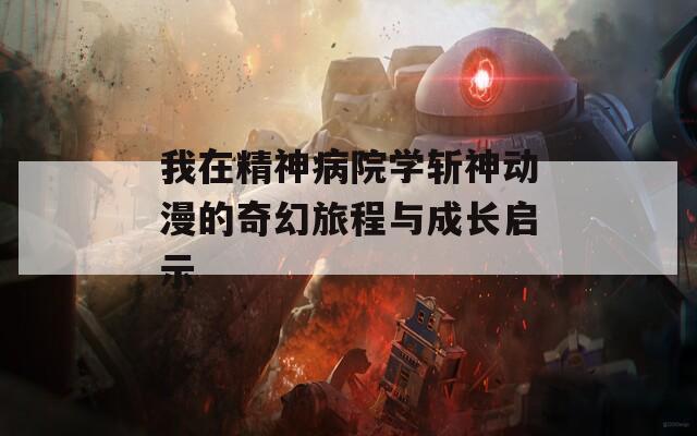 我在精神病院學斬神動漫的奇幻旅程與成長啟示