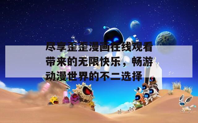 盡享歪歪漫畫在線觀看帶來的無限快樂，暢游動(dòng)漫世界的不二選擇