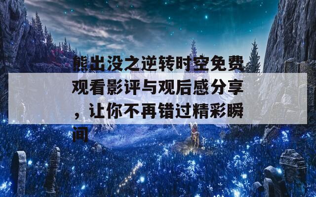 熊出沒之逆轉時空免費觀看影評與觀后感分享，讓你不再錯過精彩瞬間