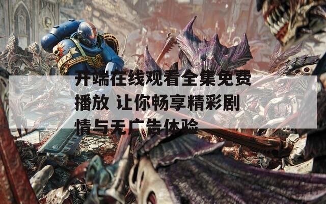 開端在線觀看全集免費(fèi)播放 讓你暢享精彩劇情與無廣告體驗(yàn)