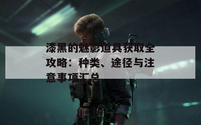 漆黑的魅影道具獲取全攻略：種類、途徑與注意事項匯總