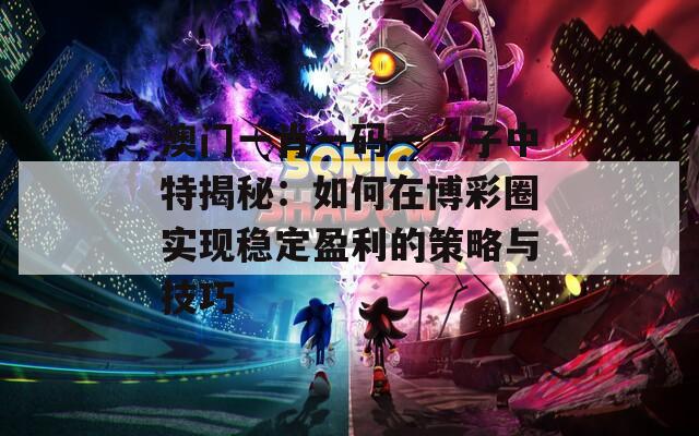 澳門一肖一碼一一子中特揭秘：如何在博彩圈實現(xiàn)穩(wěn)定盈利的策略與技巧