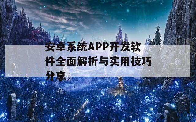 安卓系統(tǒng)APP開(kāi)發(fā)軟件全面解析與實(shí)用技巧分享