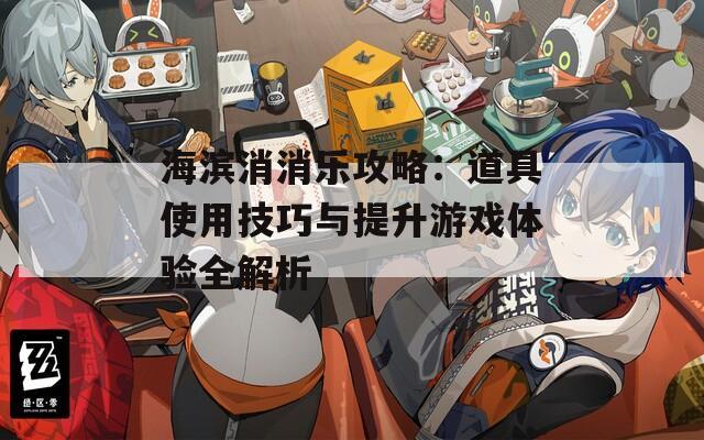 海濱消消樂攻略：道具使用技巧與提升游戲體驗(yàn)全解析