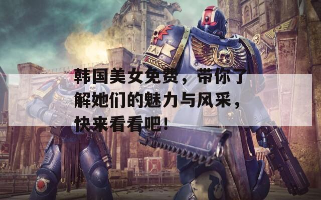 韓國(guó)美女免費(fèi)，帶你了解她們的魅力與風(fēng)采，快來看看吧！