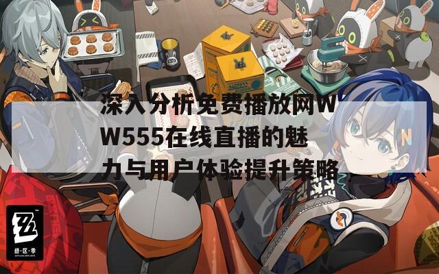 深入分析免費(fèi)播放網(wǎng)WW555在線(xiàn)直播的魅力與用戶(hù)體驗(yàn)提升策略
