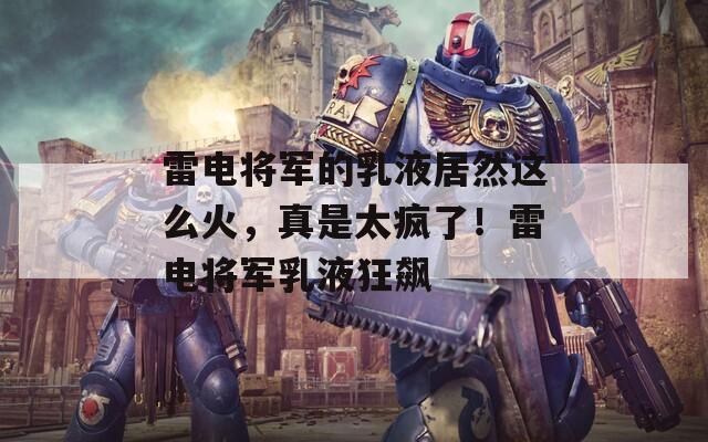 雷電將軍的乳液居然這么火，真是太瘋了！雷電將軍乳液狂飆