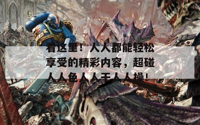 看這里！人人都能輕松享受的精彩內(nèi)容，超碰人人色人人干人人操！