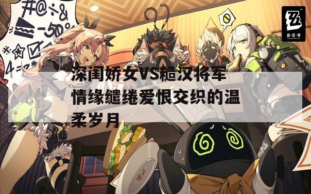 深閨嬌女VS糙漢將軍情緣繾綣愛恨交織的溫柔歲月