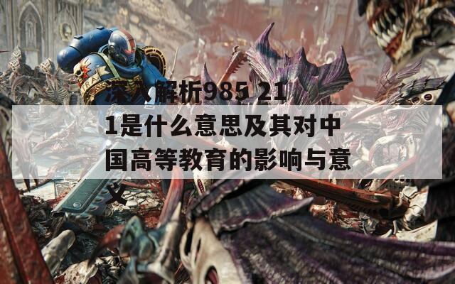 深入解析985 211是什么意思及其對(duì)中國高等教育的影響與意義