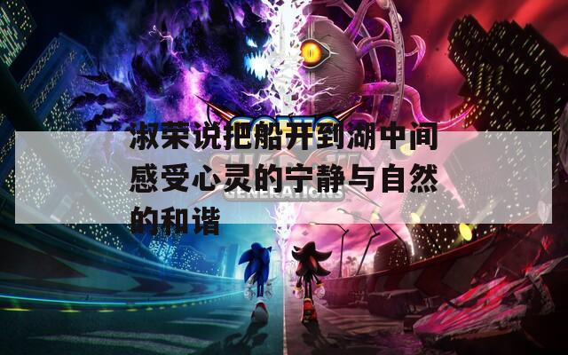 淑榮說把船開到湖中間感受心靈的寧靜與自然的和諧