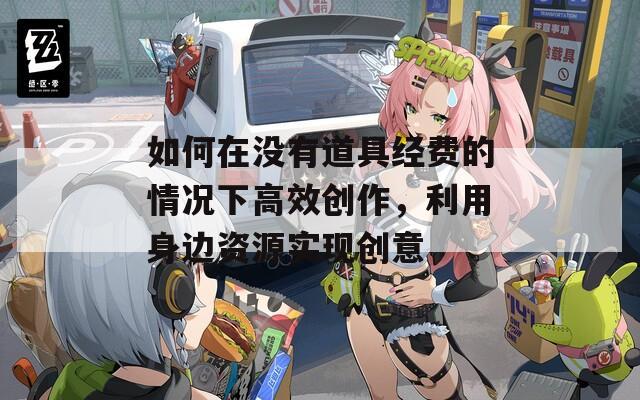 如何在沒有道具經(jīng)費的情況下高效創(chuàng)作，利用身邊資源實現(xiàn)創(chuàng)意