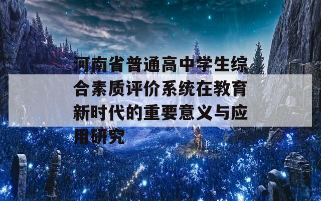 河南省普通高中學(xué)生綜合素質(zhì)評價系統(tǒng)在教育新時代的重要意義與應(yīng)用研究