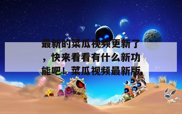 最新的菜瓜視頻更新了，快來(lái)看看有什么新功能吧！菜瓜視頻最新版