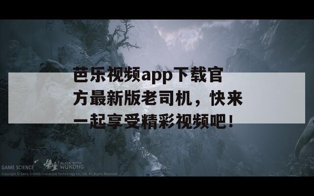 芭樂視頻app下載官方最新版老司機，快來一起享受精彩視頻吧！