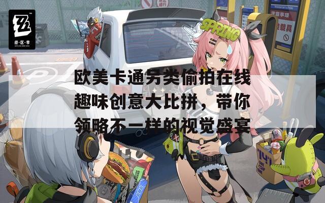歐美卡通另類偷拍在線趣味創(chuàng)意大比拼，帶你領(lǐng)略不一樣的視覺盛宴