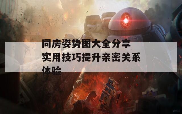 同房姿勢圖大全分享 實用技巧提升親密關(guān)系體驗
