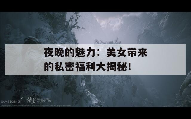 夜晚的魅力：美女帶來的私密福利大揭秘！
