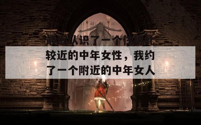最近認(rèn)識(shí)了一個(gè)住得比較近的中年女性，我約了一個(gè)附近的中年女人。