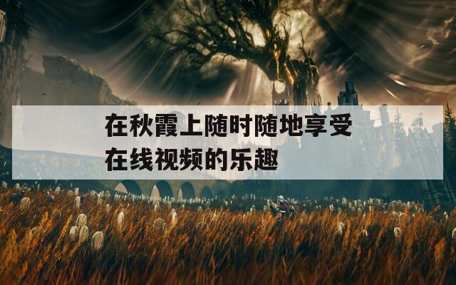 在秋霞上隨時隨地享受在線視頻的樂趣
