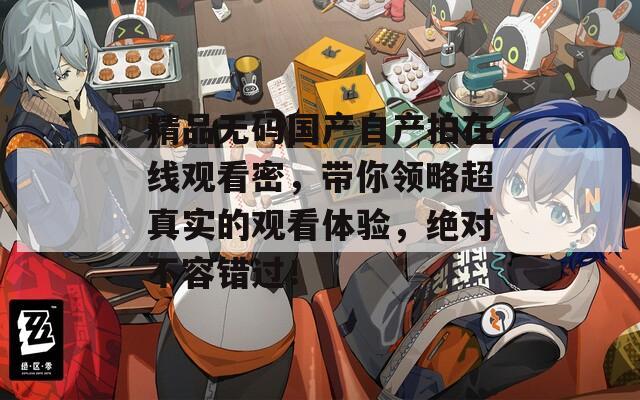 精品無(wú)碼國(guó)產(chǎn)自產(chǎn)拍在線觀看密，帶你領(lǐng)略超真實(shí)的觀看體驗(yàn)，絕對(duì)不容錯(cuò)過！