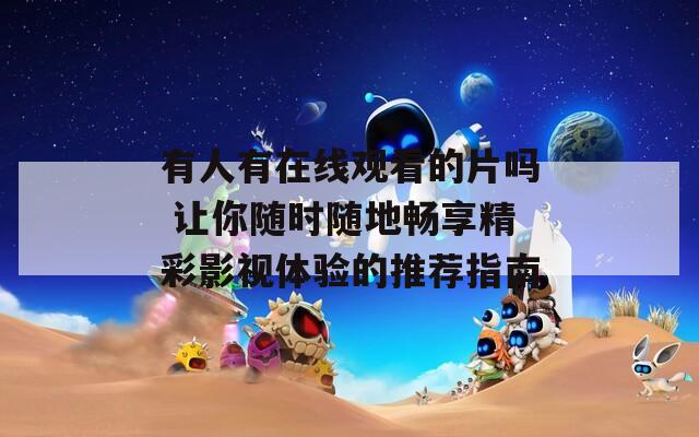 有人有在線觀看的片嗎 讓你隨時(shí)隨地暢享精彩影視體驗(yàn)的推薦指南