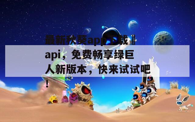 最新秋葵app下載汅api，免費(fèi)暢享綠巨人新版本，快來試試吧！